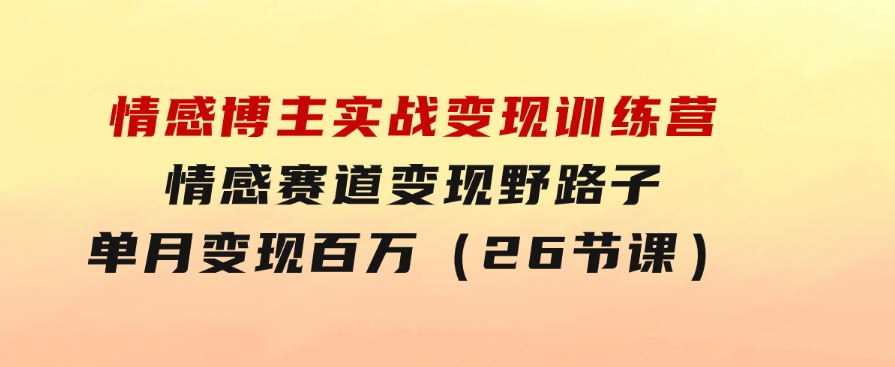 情感博主实战变现训练营，情感赛道变现野路子，单月变现百万（26节课）-十一网创