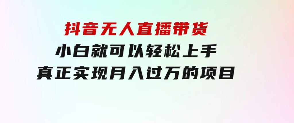 抖音无人直播带货，小白就可以轻松上手，真正实现月入过万的项目-十一网创