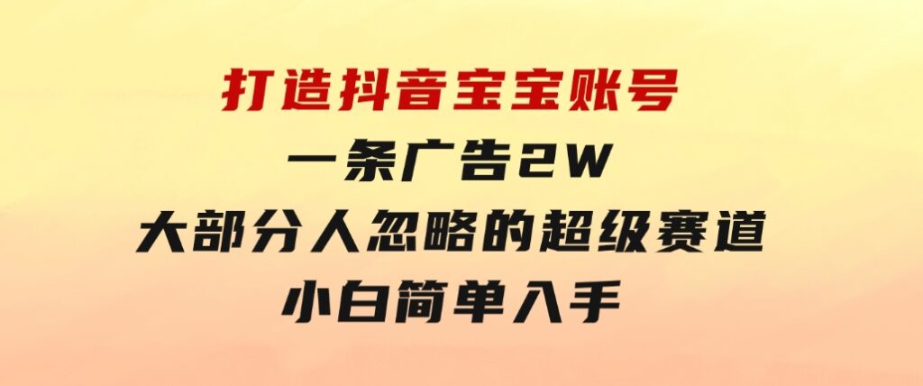 打造抖音宝宝账号，一条广告2W，大部分人忽略的超级赛道，小白简单入手-十一网创