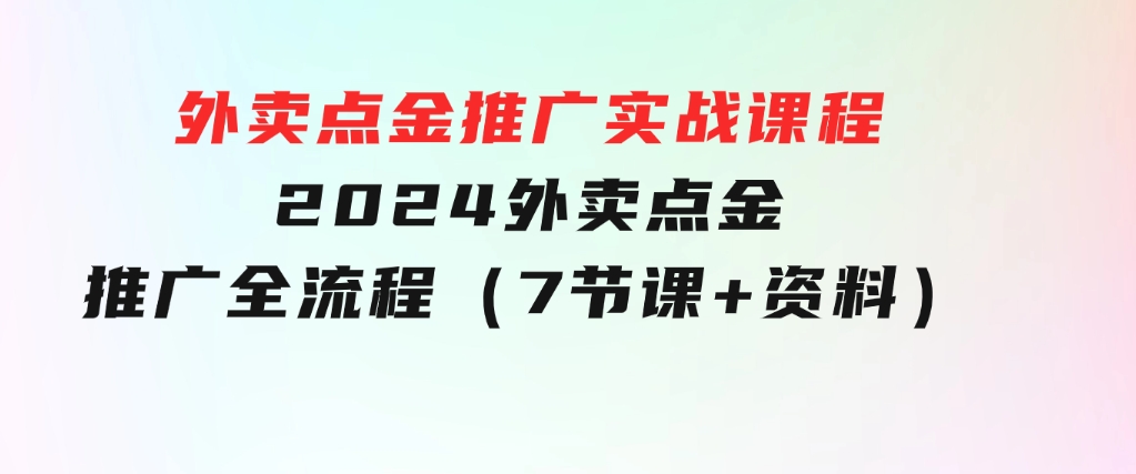 外卖点金推广实战课程，2024外卖点金推广全流程（7节课+资料）-十一网创
