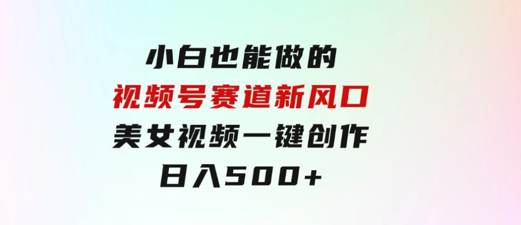 小白也能做的视频号赛道新风口，美女视频一键创作，日入500+-十一网创