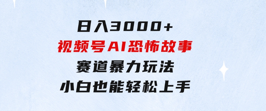日入3000+，视频号AI恐怖故事赛道暴力玩法，轻松过原创，小白也能轻松上手-十一网创