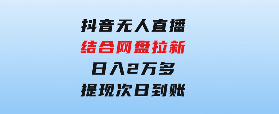 抖音无人直播，结合网盘拉新，日入2万多，提现次日到账！新玩法不违规…-十一网创