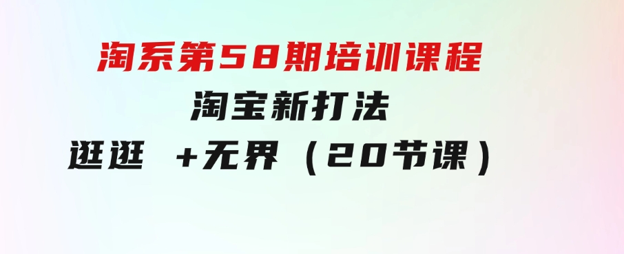 淘系第58期培训课程，淘宝新打法：逛逛+无界（20节课）-十一网创