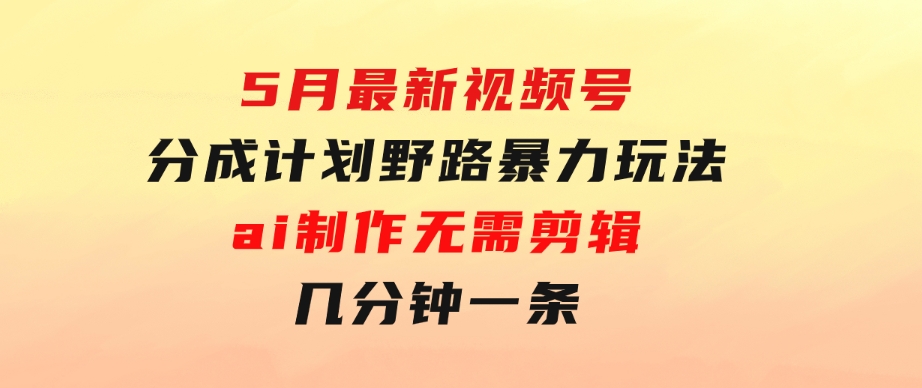 5月最新视频号分成计划野路暴力玩法，ai制作，无需剪辑。几分钟一条，…-十一网创