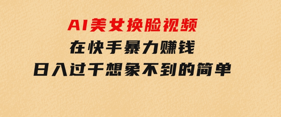 AI美女换脸视频在快手暴力赚钱，日入过千，想象不到的简单-十一网创