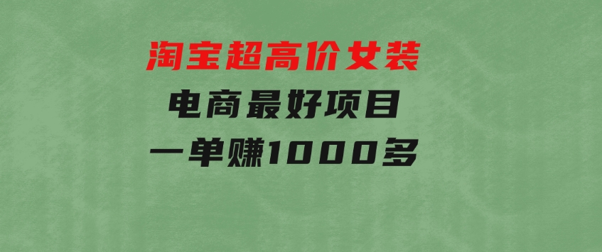 淘宝超高价女装电商最好项目：一单赚1000多-十一网创