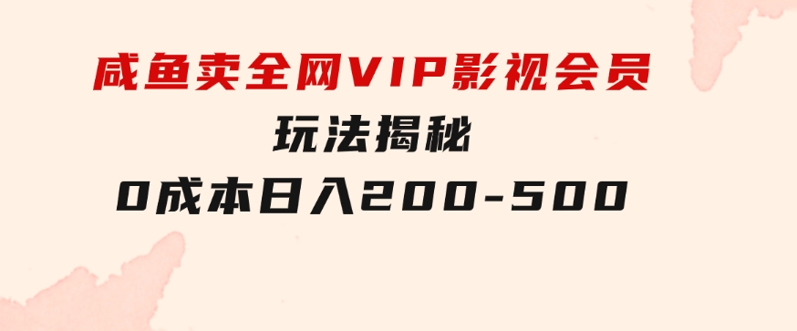 咸鱼卖全网VIP影视会员，玩法揭秘，0成本日入200-500-十一网创