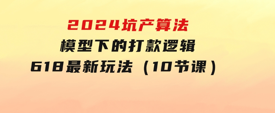 2024坑产算法模型下的打款逻辑：618最新玩法（10节课）-十一网创