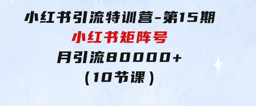 小红书引流特训营-第15期，小红书矩阵号月引流80000+到微信（10节课）-十一网创