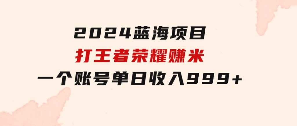 2024蓝海项目.打王者荣耀赚米，一个账号单日收入999+，福利项目-十一网创