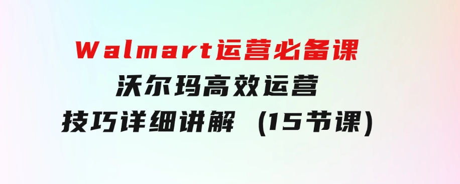 Walmart运营必备课：沃尔玛高效运营技巧详细讲解(15节课)-十一网创