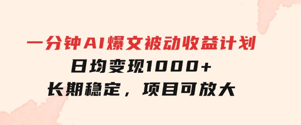 一分钟AI爆文被动收益计划，日均变现1000+，长期稳定，项目可放大-十一网创