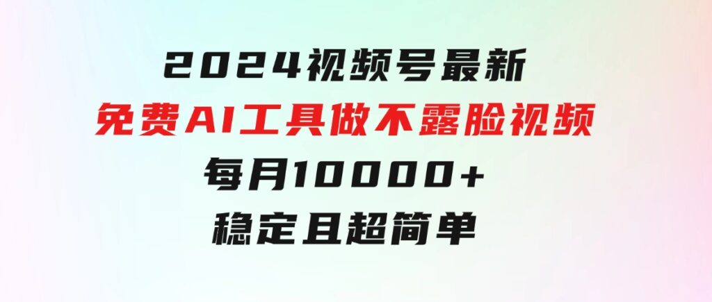 2024视频号最新，免费AI工具做不露脸视频，每月10000+，稳定且超简单-十一网创