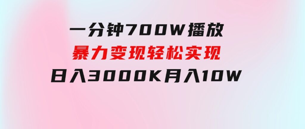 一分钟700W播放，暴力变现，轻松实现日入3000K月入10W-十一网创