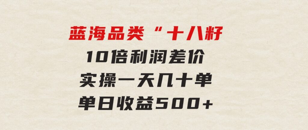 被忽略的蓝海品类“十八籽”，10倍利润差价，实操一天几十单单日收益500+-十一网创