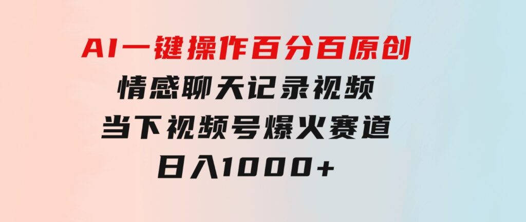 AI一键操作百分百原创，情感聊天记录视频当下视频号爆火赛道，日入1000+-十一网创