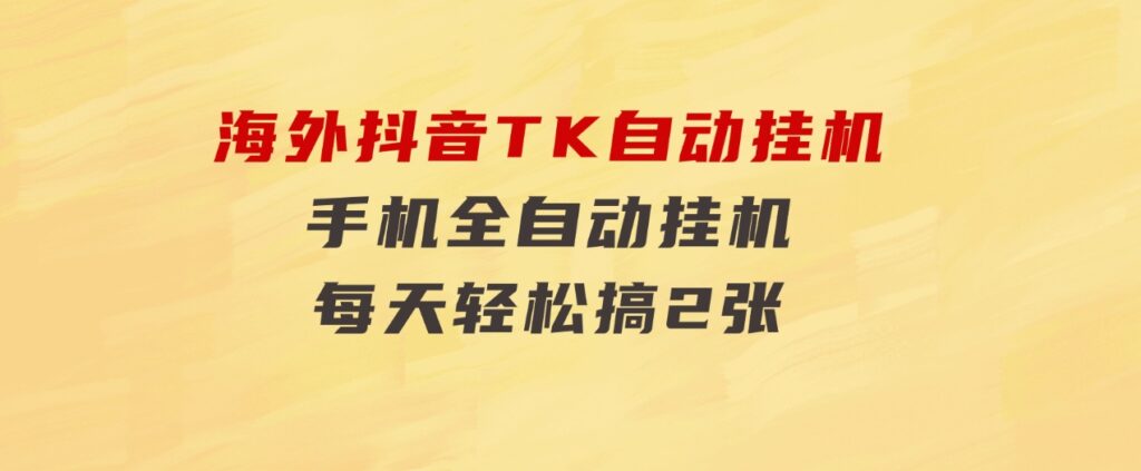 海外抖音TK自动挂机，手机全自动挂机，每天轻松搞2张-十一网创
