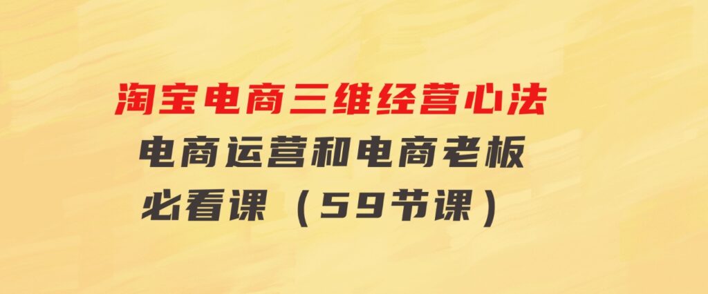 淘宝电商三维经营心法：电商运营和电商老板必看课（59节课）-十一网创