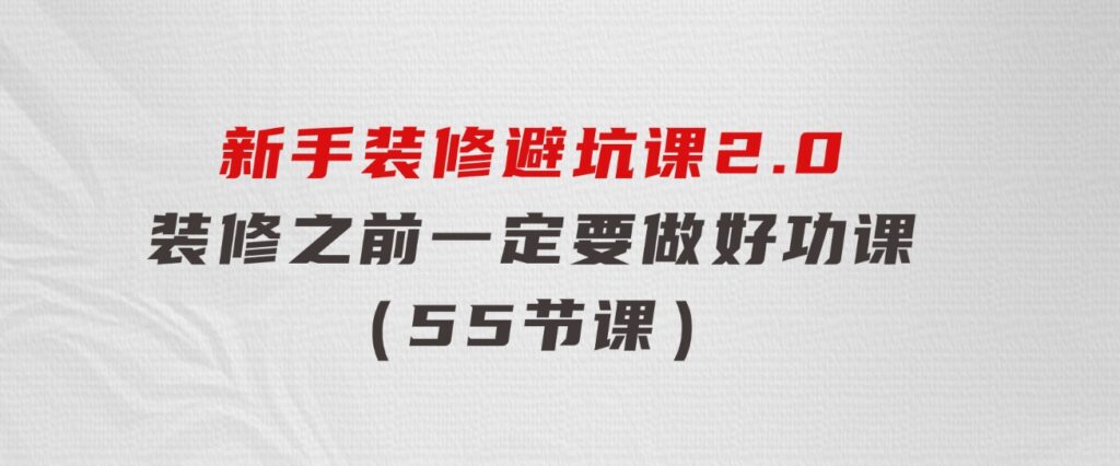 新手装修避坑课2.0：装修之前一定要做好功课（55节课）-十一网创