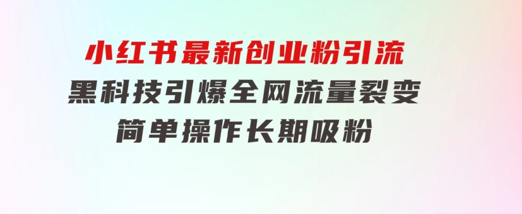 小红书最新创业粉引流，黑科技引爆全网流量裂变，简单操作长期吸粉-十一网创