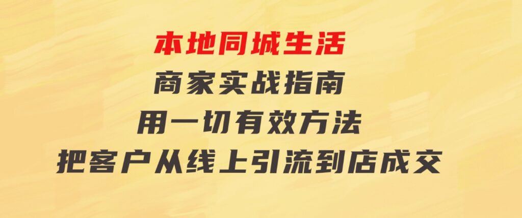 本地同城生活·商家实战指南：用一切有效方法，把客户从线上引流到店成交-十一网创