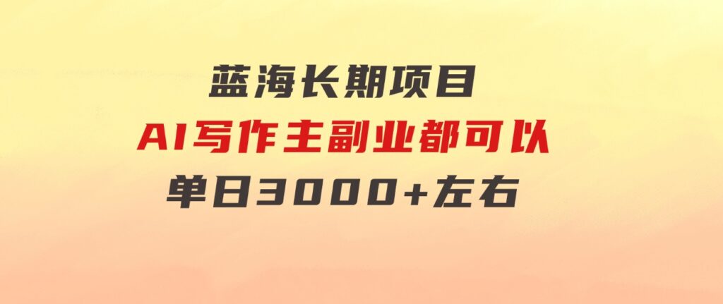 蓝海长期项目，AI写作，主副业都可以，单日3000+左右，小白都能做。-十一网创