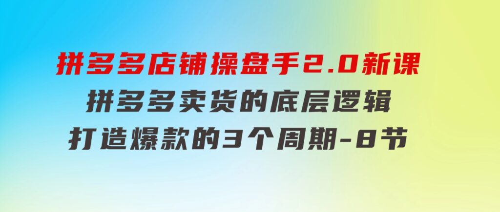 拼多多店铺操盘手2.0新课，拼多多卖货的底层逻辑，打造爆款的3个周期-8节-十一网创