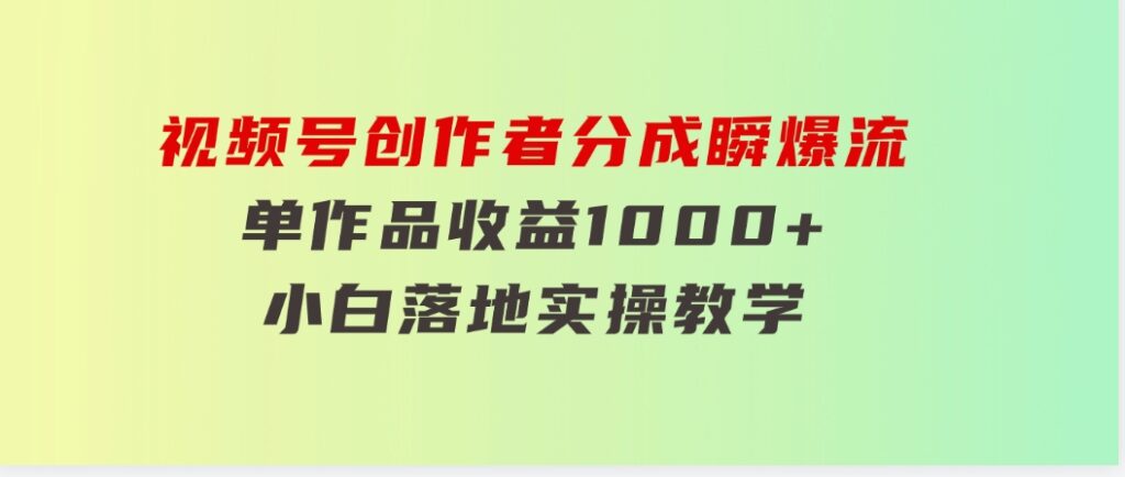 视频号创作者分成瞬爆流，单作品收益1000+，小白落地实操教学-十一网创