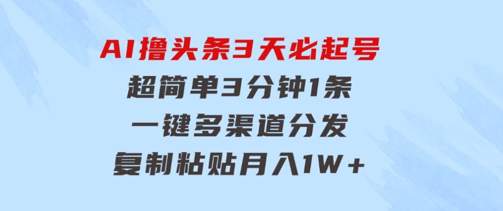 AI撸头条3天必起号，超简单3分钟1条，一键多渠道分发，复制粘贴月入1W+-十一网创