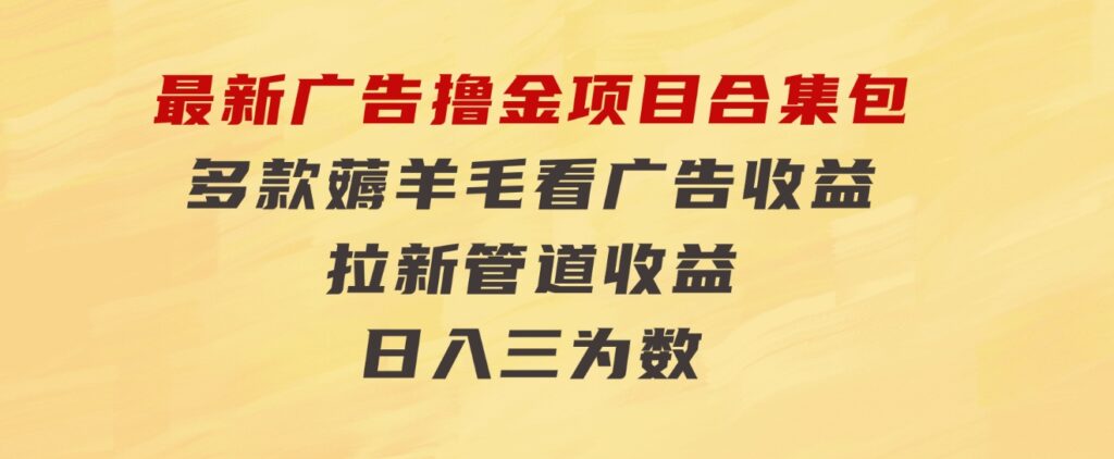 最新广告撸金项目合集包，多款薅羊毛看广告收益拉新管道收益，日入三为数-十一网创