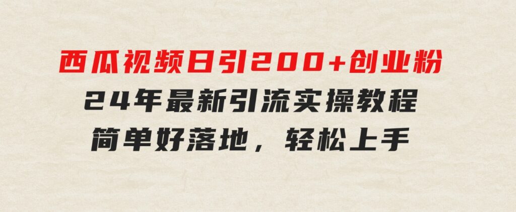 西瓜视频日引200+创业粉，24年最新引流实操教程，简单好落地，轻松上手-十一网创