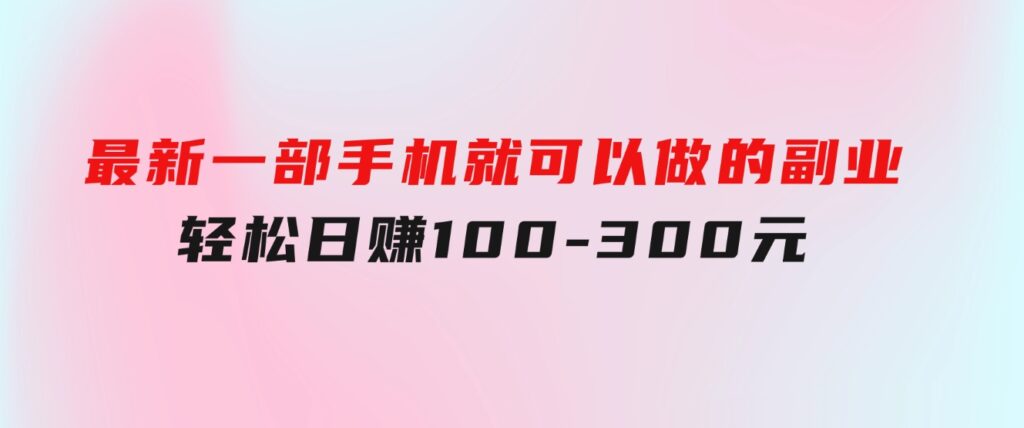 最新一部手机就可以做的副业，轻松日赚100-300元-十一网创