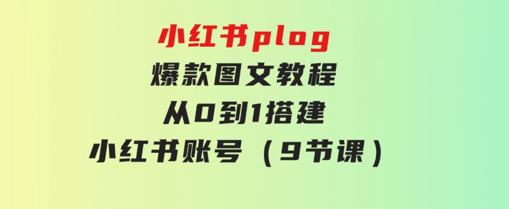 小红书plog-爆款图文教程，从0到1搭建小红书账号（9节课）-十一网创