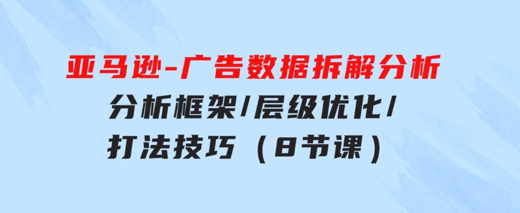 亚马逊-广告数据拆解分析，分析框架/层级优化/打法技巧（8节课）-十一网创