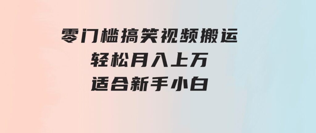 零门槛搞笑视频搬运，轻松月入上万，适合新手小白-十一网创