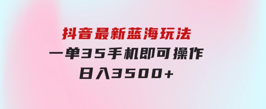 抖音最新蓝海玩法，一单35，手机即可操作，日入3500+，不了解一下真是…-十一网创