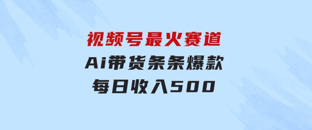 视频号最火赛道——Ai带货条条爆款每日收入500-十一网创
