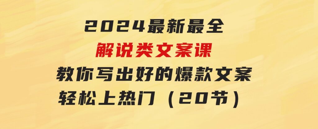 2024最新最全解说类文案课：教你写出好的爆款文案，轻松上热门（20节）-十一网创