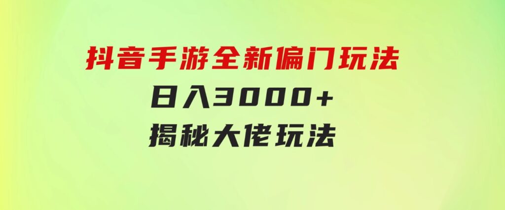 抖音手游全新偏门玩法，日入3000+，揭秘大佬玩法-十一网创