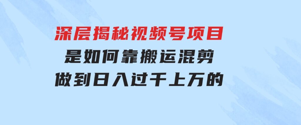 深层揭秘视频号项目，是如何靠搬运混剪做到日入过千上万的-十一网创
