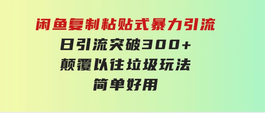 闲鱼复制粘贴式暴力引流，日引流突破300+，颠覆以往垃圾玩法，简单好用-十一网创