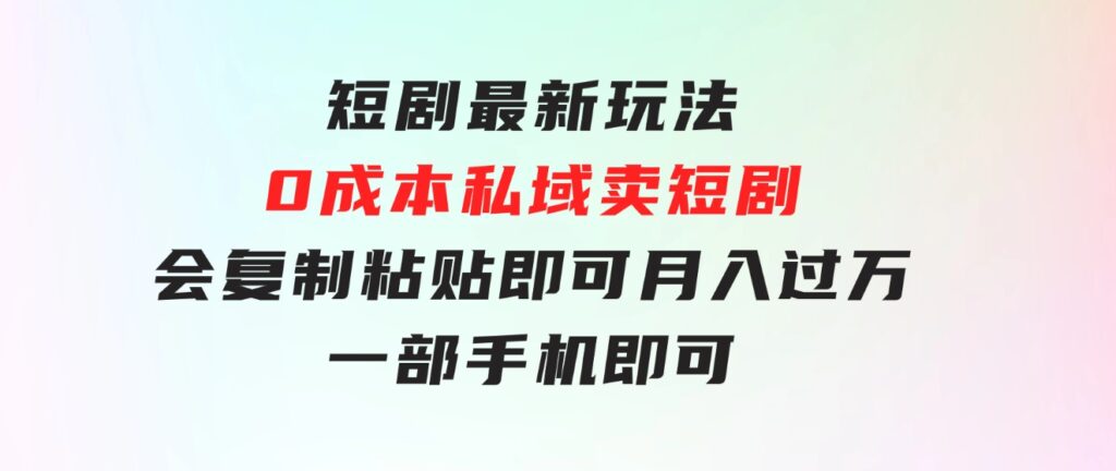 短剧最新玩法，0成本私域卖短剧，会复制粘贴即可月入过万，一部手机即-十一网创