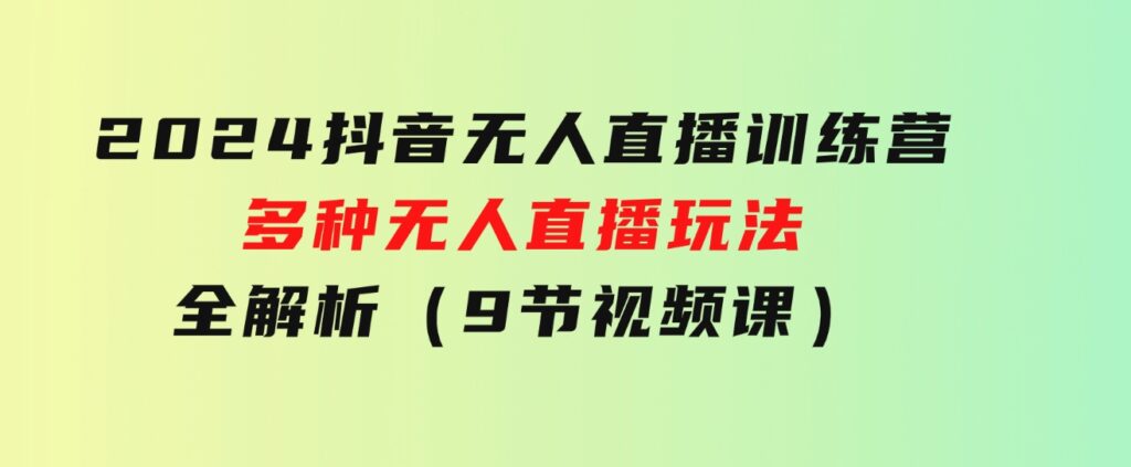 2024抖音无人直播训练营，多种无人直播玩法全解析（9节视频课）-十一网创