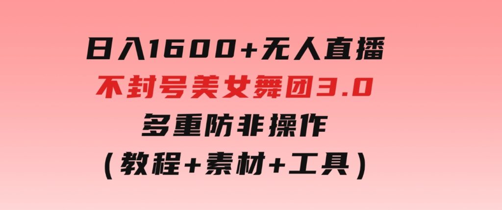 日入1600+无人直播不封号美女舞团3.0多重防非操作（教程+素材+工具）-十一网创