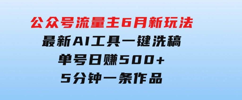 公众号流量主6月新玩法，最新AI工具一键洗稿单号日赚500+，5分钟一条作…-十一网创