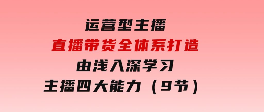 运营型主播直播带货全体系打造，由浅入深学习主播四大能力（9节）-十一网创
