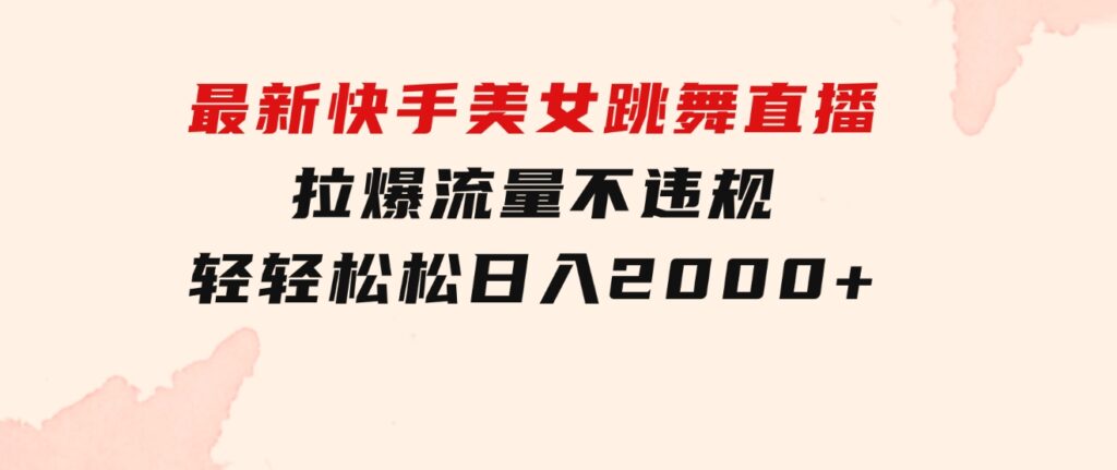 最新快手美女跳舞直播，拉爆流量不违规，轻轻松松日入2000+-十一网创