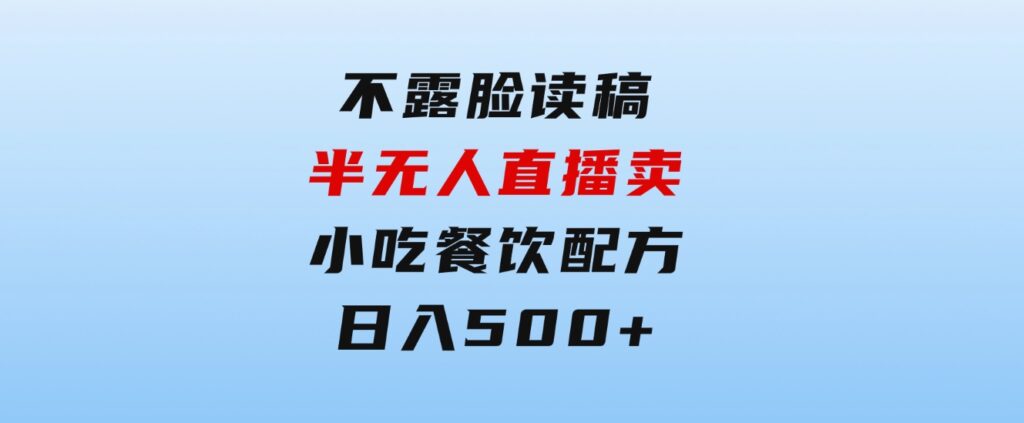 不露脸读稿半无人直播卖小吃餐饮配方，日入500+-十一网创