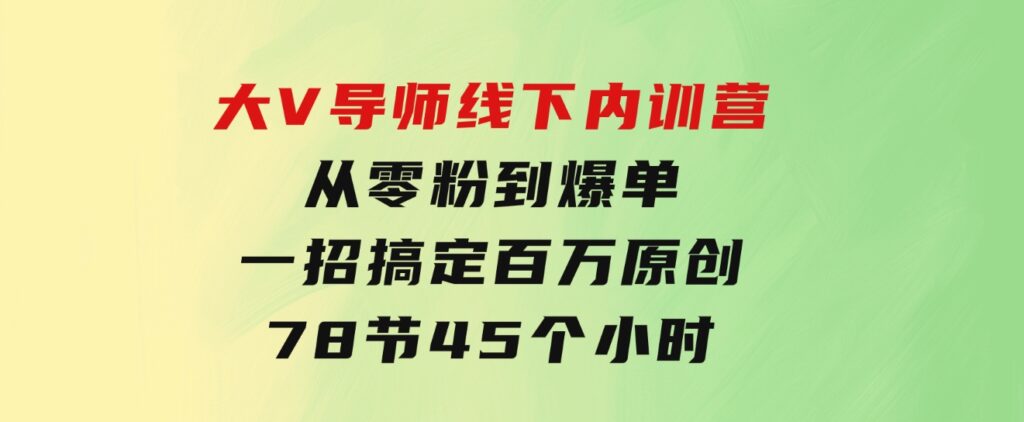 大V导师线下内训营：从零粉到爆单，一招搞定百万原创，78节45个小时-十一网创